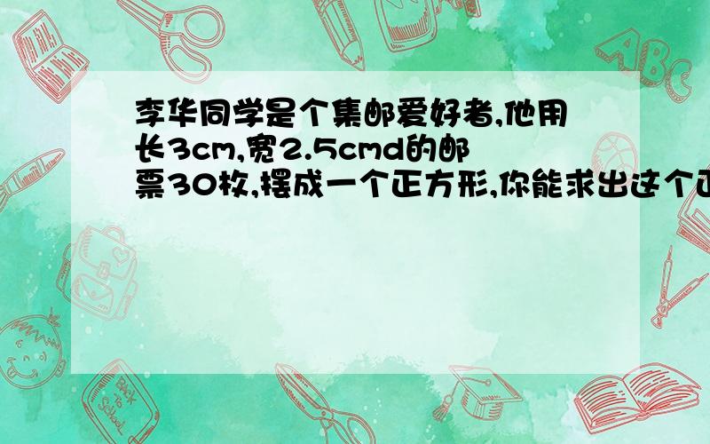 李华同学是个集邮爱好者,他用长3cm,宽2.5cmd的邮票30枚,摆成一个正方形,你能求出这个正方形的边长吗