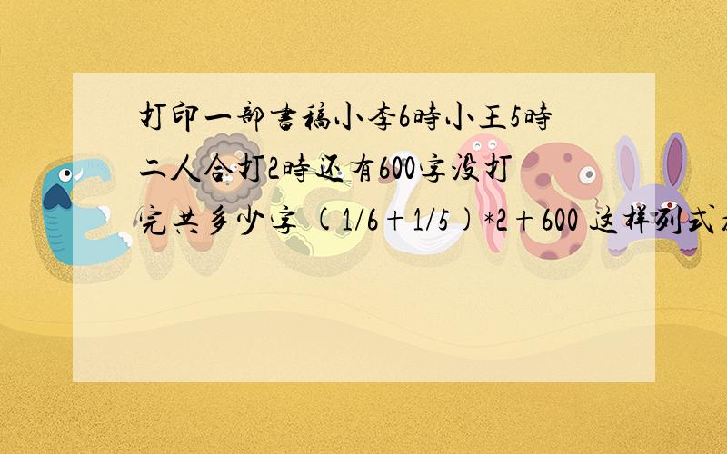 打印一部书稿小李6时小王5时二人合打2时还有600字没打完共多少字 (1/6+1/5)*2+600 这样列式为毛不正确