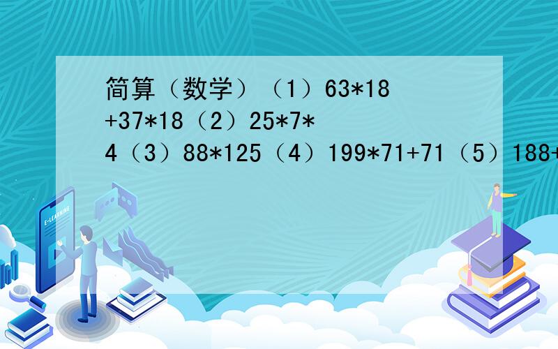 简算（数学）（1）63*18+37*18（2）25*7*4（3）88*125（4）199*71+71（5）188+63+12+37（6）201*34比如：201*34=（200+1）*34=200*34+1*34=6800+34=6834乘法=*