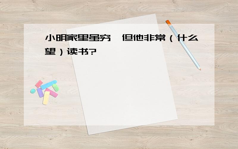 小明家里虽穷,但他非常（什么望）读书?