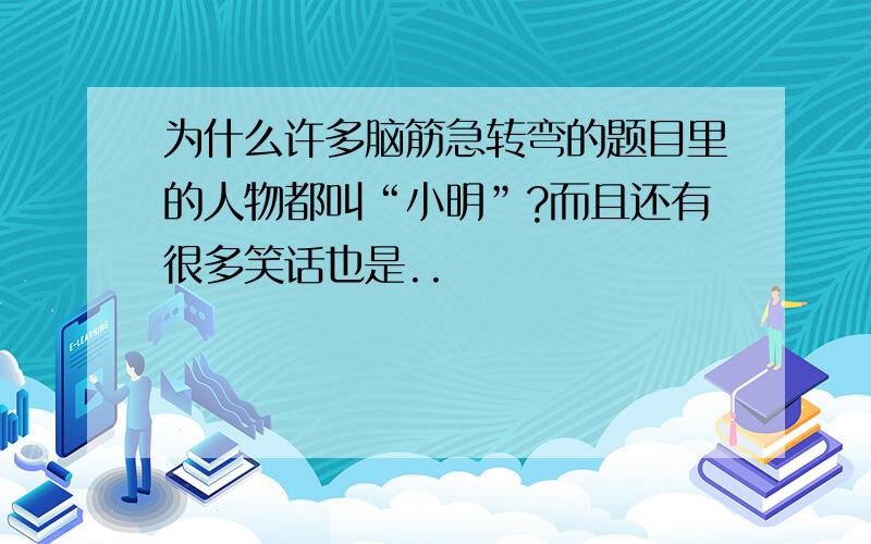 为什么许多脑筋急转弯的题目里的人物都叫“小明”?而且还有很多笑话也是..