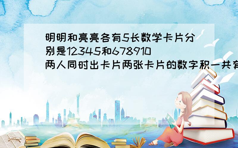 明明和亮亮各有5长数学卡片分别是12345和678910两人同时出卡片两张卡片的数字积一共有多少种情况