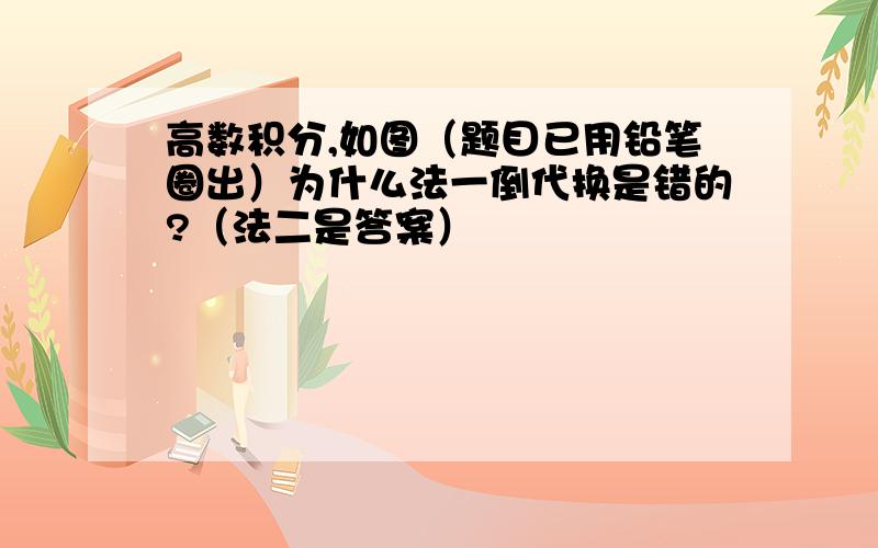 高数积分,如图（题目已用铅笔圈出）为什么法一倒代换是错的?（法二是答案）