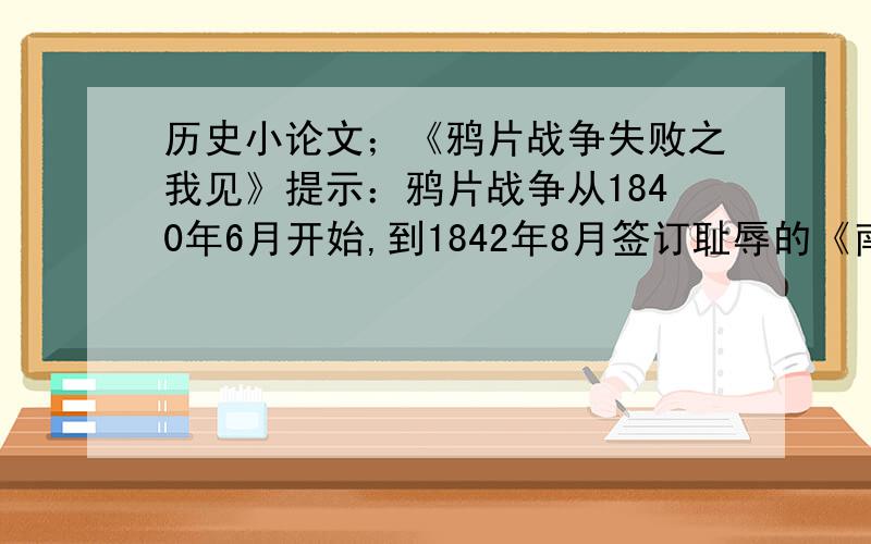 历史小论文；《鸦片战争失败之我见》提示：鸦片战争从1840年6月开始,到1842年8月签订耻辱的《南京条约》是中国由封建社会逐渐变为半殖民地半封建社会的一个历史转折点.一个拥有4亿人口