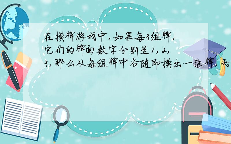 在摸牌游戏中,如果每3组牌,它们的牌面数字分别是1,2,3,那么从每组牌中各随即摸出一张牌,两张牌的牌面数字和为几的概率最大?最大的概率?