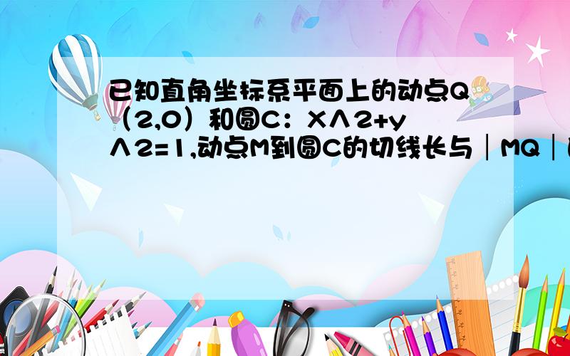 已知直角坐标系平面上的动点Q（2,0）和圆C：X∧2+y∧2=1,动点M到圆C的切线长与│MQ│的比等于常数λ求已知直角坐标系平面上的动点Q（2,0）和圆C：X∧2+y∧2=1,动点M到圆C的切线长与│MQ│的比