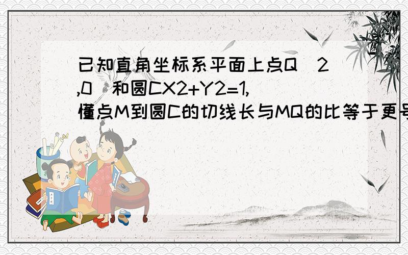 已知直角坐标系平面上点Q(2,0)和圆CX2+Y2=1,懂点M到圆C的切线长与MQ的比等于更号21. 求动点M的轨迹方程,并说明它表示什么曲线2.秋冬点M到直线L：X+Y-2=0的最大值