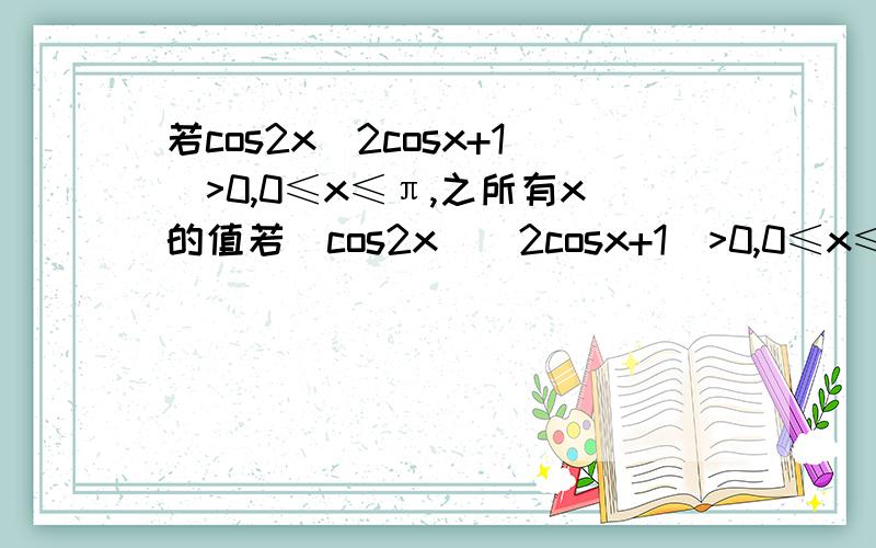 若cos2x(2cosx+1)>0,0≤x≤π,之所有x的值若(cos2x)(2cosx+1)>0,0≤x≤π,求所有x的值.