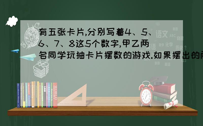 有五张卡片,分别写着4、5、6、7、8这5个数字,甲乙两名同学玩抽卡片摆数的游戏.如果摆出的两位数是双数家,甲获胜,否则,乙获胜.（1）这个游戏规则对甲乙双方公平吗?共有多少种可能出现的