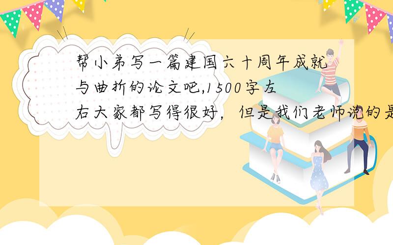 帮小弟写一篇建国六十周年成就与曲折的论文吧,1500字左右大家都写得很好，但是我们老师说的是辉煌与曲折，大家都记得辉煌的了，曲折的似乎没有写