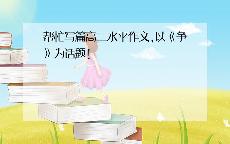 帮忙写篇高二水平作文,以《争》为话题!