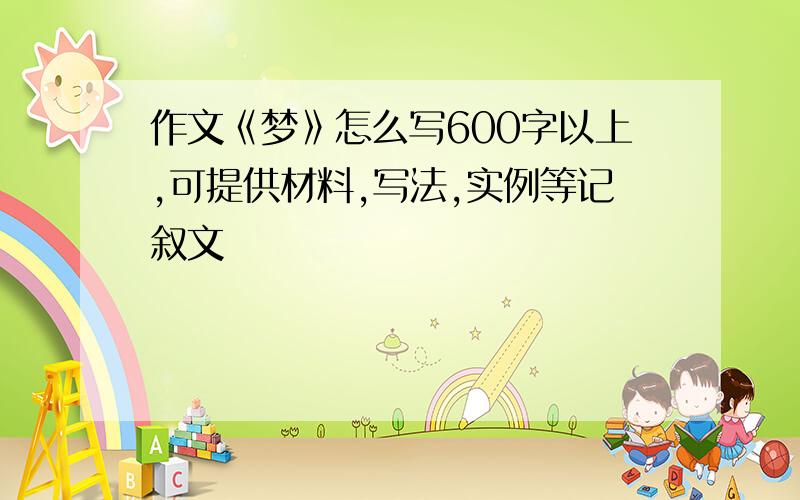 作文《梦》怎么写600字以上,可提供材料,写法,实例等记叙文