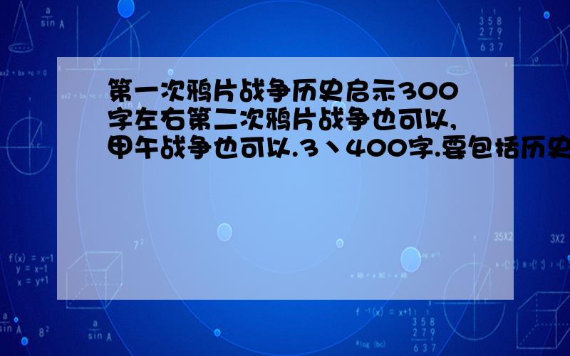 第一次鸦片战争历史启示300字左右第二次鸦片战争也可以,甲午战争也可以.3丶400字.要包括历史事实!