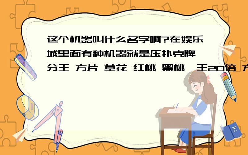 这个机器叫什么名字啊?在娱乐城里面有种机器就是压扑克牌,分王 方片 草花 红桃 黑桃,王20倍 方片 草花各四倍,红桃 黑桃各3.8倍