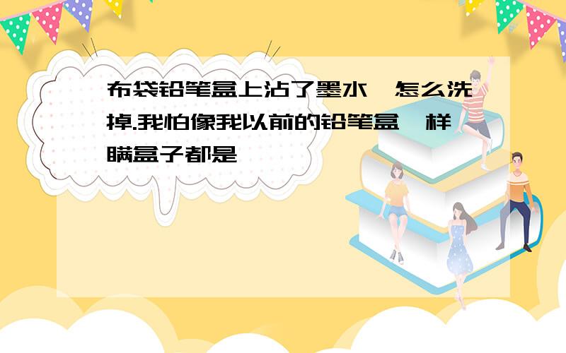 布袋铅笔盒上沾了墨水,怎么洗掉.我怕像我以前的铅笔盒一样瞒盒子都是,