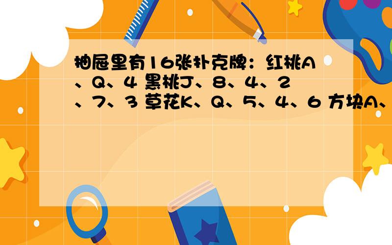 抽屉里有16张扑克牌：红桃A、Q、4 黑桃J、8、4、2、7、3 草花K、Q、5、4、6 方块A、5.约翰教授从这16张牌中挑出一张牌来,把这张牌的点数告诉 P先生,这张牌的花色告诉Q先生.这时,约翰教授问P