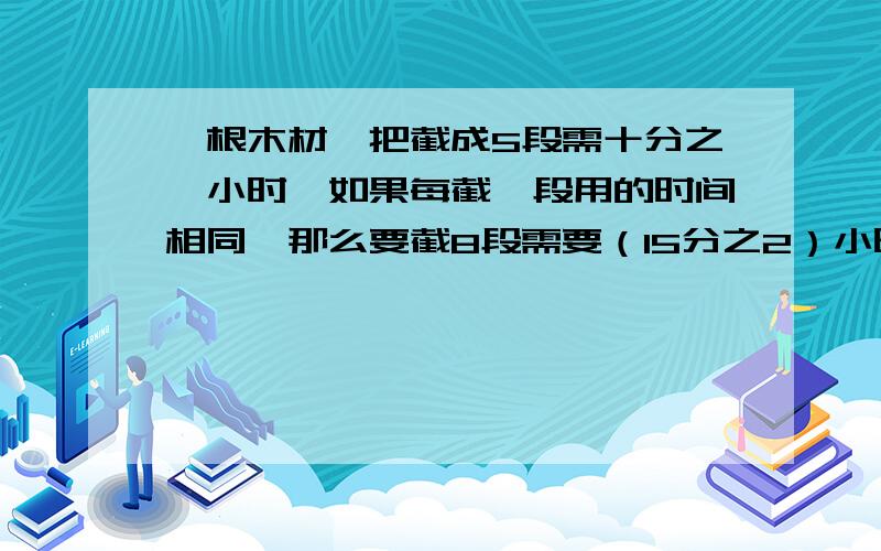 一根木材,把截成5段需十分之一小时,如果每截一段用的时间相同,那么要截8段需要（15分之2）小时吗