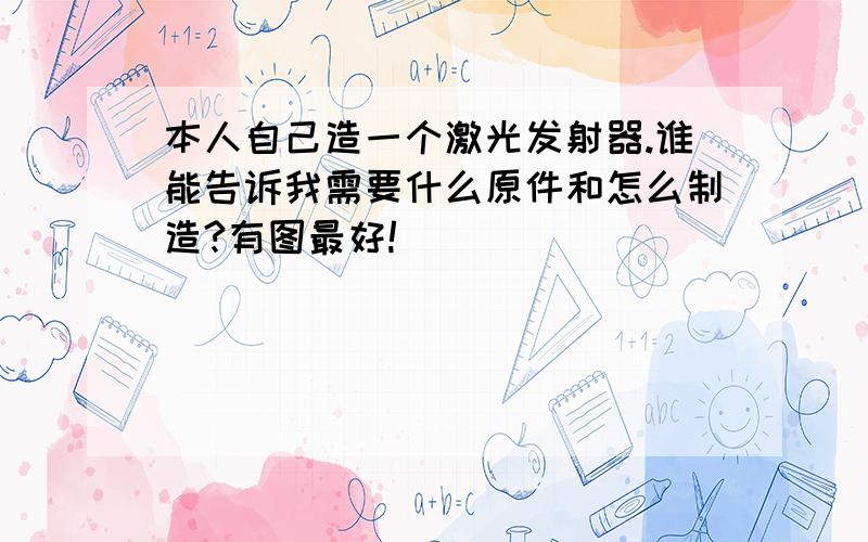 本人自己造一个激光发射器.谁能告诉我需要什么原件和怎么制造?有图最好!