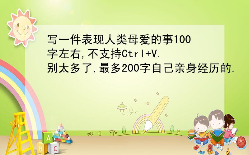 写一件表现人类母爱的事100字左右,不支持Ctrl+V.别太多了,最多200字自己亲身经历的.