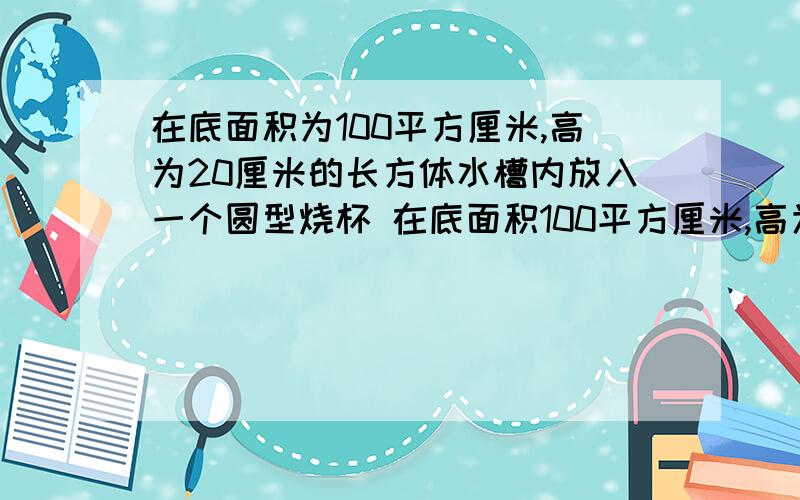 在底面积为100平方厘米,高为20厘米的长方体水槽内放入一个圆型烧杯 在底面积100平方厘米,高为20厘米的长方形水槽内放入一个圆柱形烧杯（烧杯本身质量体积忽略不计）如图1所示,先向固定