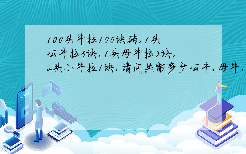 100头牛拉100块砖,1头公牛拉3块,1头母牛拉2块,2头小牛拉1块,请问共需多少公牛,母牛,小牛?请把具体演算过程也写下来!