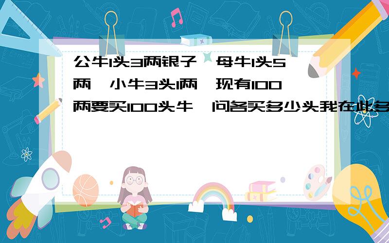 公牛1头3两银子,母牛1头5两,小牛3头1两,现有100两要买100头牛,问各买多少头我在此多多感谢了.还请列式子是最好的了