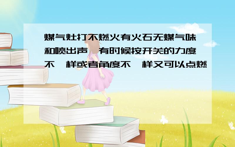 煤气灶打不燃火有火石无煤气味和喷出声,有时候按开关的力度不一样或者角度不一样又可以点燃