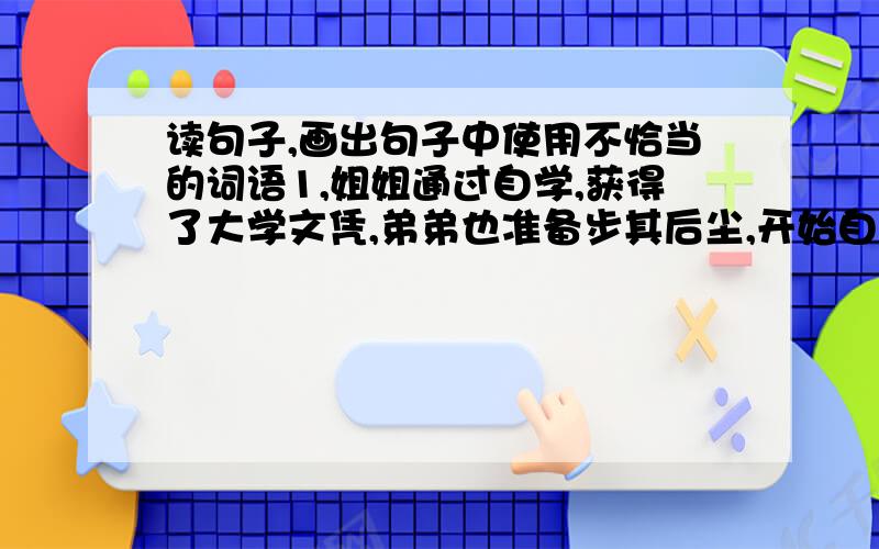 读句子,画出句子中使用不恰当的词语1,姐姐通过自学,获得了大学文凭,弟弟也准备步其后尘,开始自学大学的课程.2,处世泗洪道上的钻井队、采油队迎来了今年第三次洪峰.3,如今,考场作弊已成