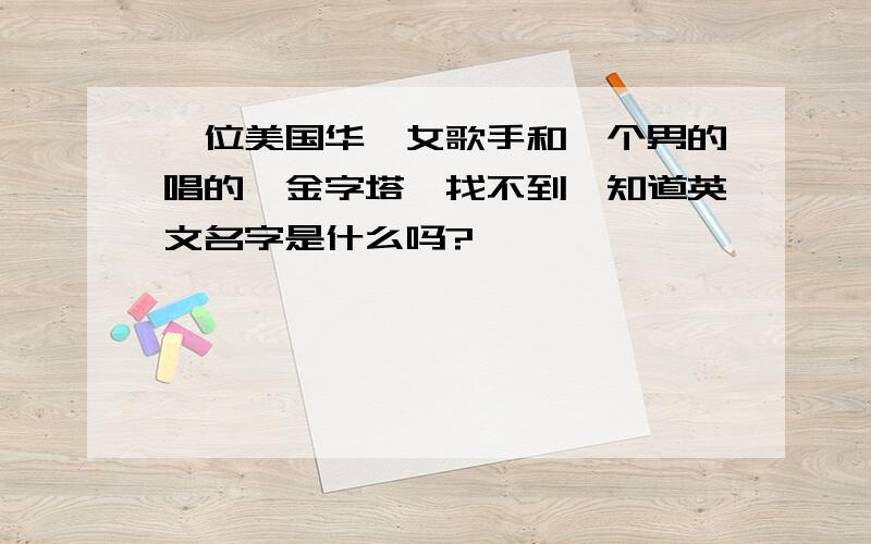 一位美国华裔女歌手和一个男的唱的《金字塔》找不到,知道英文名字是什么吗?