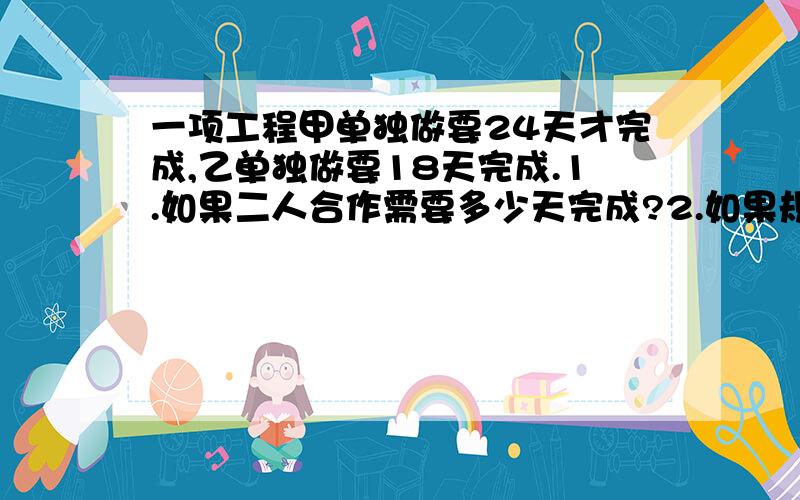 一项工程甲单独做要24天才完成,乙单独做要18天完成.1.如果二人合作需要多少天完成?2.如果规定两人要在15天内完成,那么两人至少合作多少天?