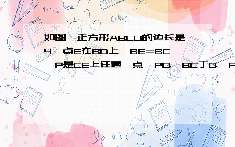 如图,正方形ABCD的边长是4,点E在BD上,BE=BC,P是CE上任意一点,PQ⊥BC于Q,PR⊥BE于R,则PQ+PR=（）正方形ABCD的边长是4,点E在BD上,BE=BC,P是CE上任意一点,PQ⊥BC于Q,PR⊥BE于R,则PQ+PR=（）.请把过程也回答上来.