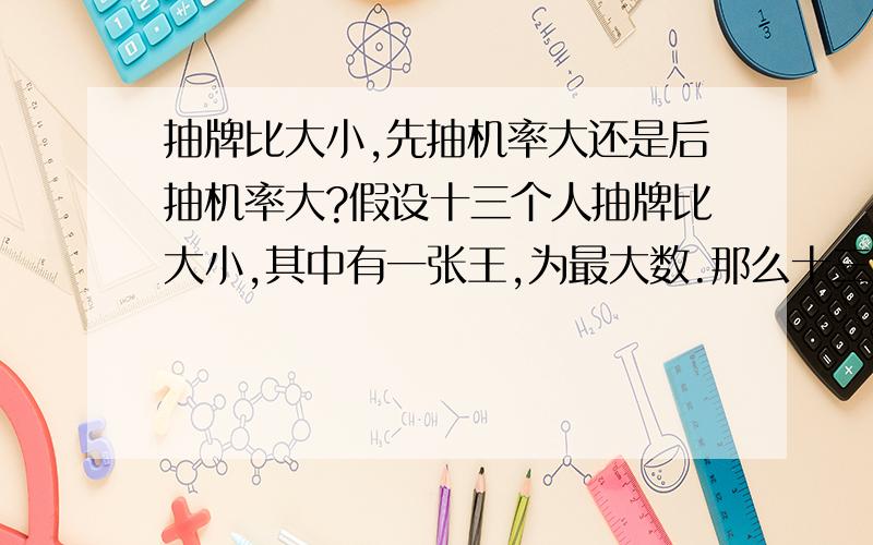 抽牌比大小,先抽机率大还是后抽机率大?假设十三个人抽牌比大小,其中有一张王,为最大数.那么十三个人中,先抽的机率大.还是后抽的机率大呢?