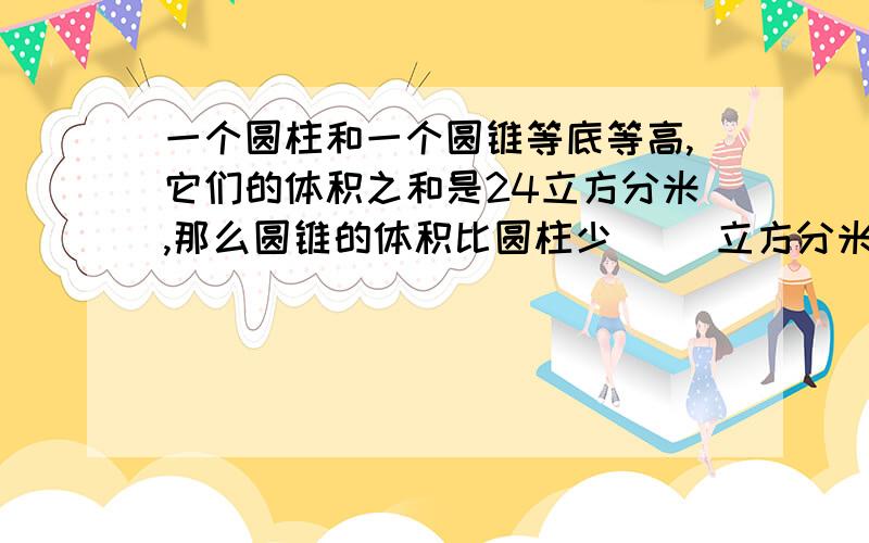 一个圆柱和一个圆锥等底等高,它们的体积之和是24立方分米,那么圆锥的体积比圆柱少( )立方分米.