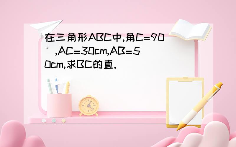 在三角形ABC中,角C=90°,AC=30cm,AB=50cm,求BC的直.