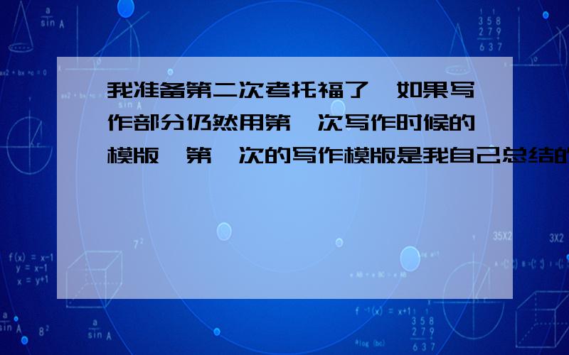 我准备第二次考托福了,如果写作部分仍然用第一次写作时候的模版,第一次的写作模版是我自己总结的!Patrickli92 托福不是有一个软件来检测雷同的么？难道没有人被判成雷同么？