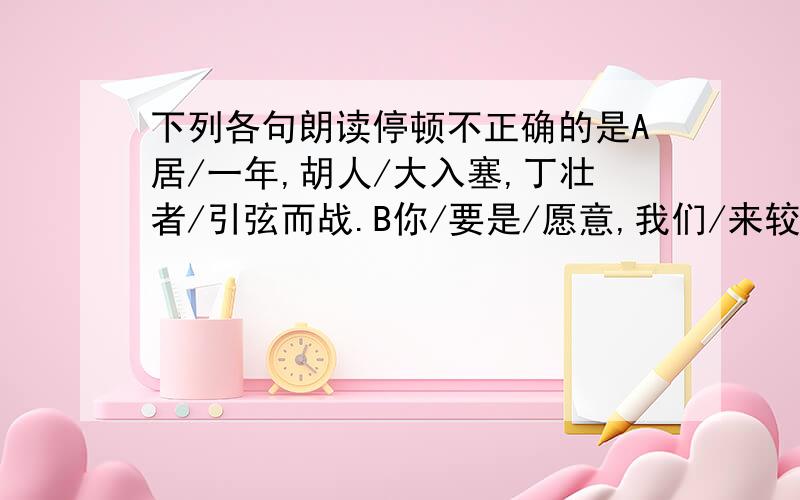 下列各句朗读停顿不正确的是A居/一年,胡人/大入塞,丁壮者/引弦而战.B你/要是/愿意,我们/来较量/较量!C怕会有/鲛人/在岸,对月/流珠?D宋/有/富人,天雨/墙坏