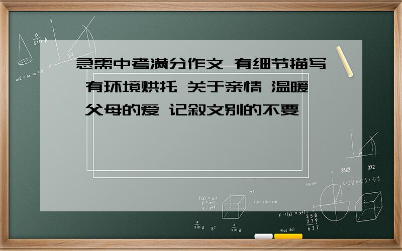 急需中考满分作文 有细节描写 有环境烘托 关于亲情 温暖 父母的爱 记叙文别的不要