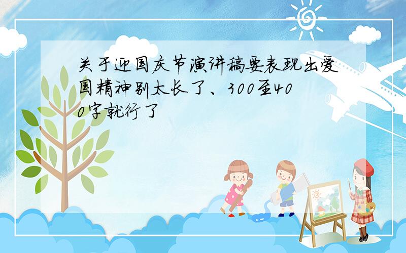 关于迎国庆节演讲稿要表现出爱国精神别太长了、300至400字就行了