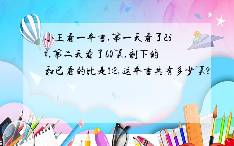 小王看一本书,第一天看了25%,第二天看了60页,剩下的和已看的比是1:2,这本书共有多少页?