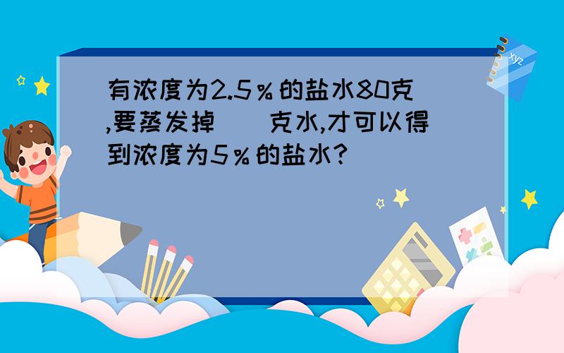 有浓度为2.5％的盐水80克,要蒸发掉（）克水,才可以得到浓度为5％的盐水?