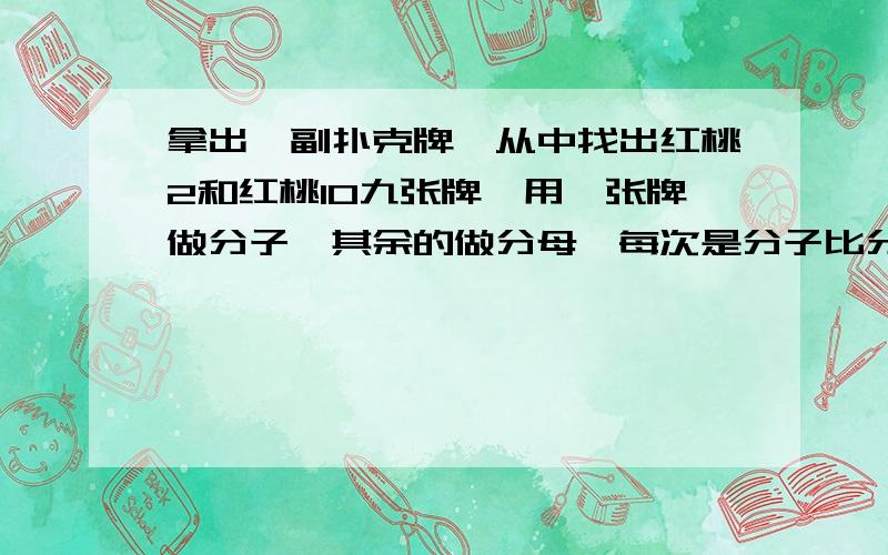 拿出一副扑克牌,从中找出红桃2和红桃10九张牌,用一张牌做分子,其余的做分母,每次是分子比分母小,数一数,一共能摆出多少个这样的分数.今晚就要有,1000分