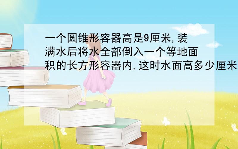 一个圆锥形容器高是9厘米,装满水后将水全部倒入一个等地面积的长方形容器内,这时水面高多少厘米