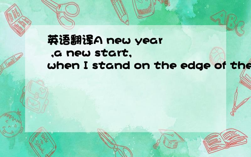 英语翻译A new year ,a new start,when I stand on the edge of the a new year,I can't help thinking about my plan of next year.Just as the old saying:“Well began is the half of the success.”So I decide that I should be at work while the others a