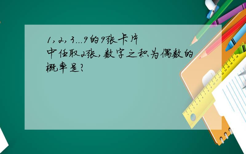 1,2,3...9的9张卡片中任取2张,数字之积为偶数的概率是?