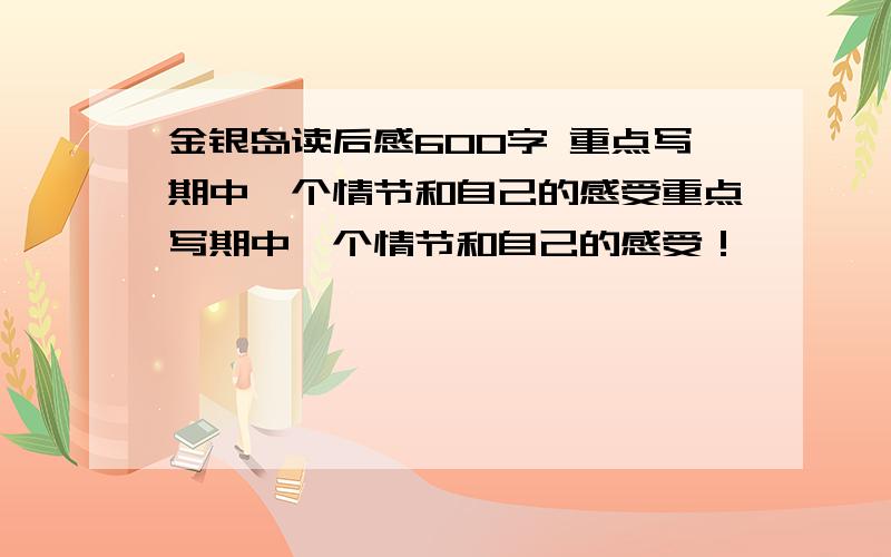 金银岛读后感600字 重点写期中一个情节和自己的感受重点写期中一个情节和自己的感受！