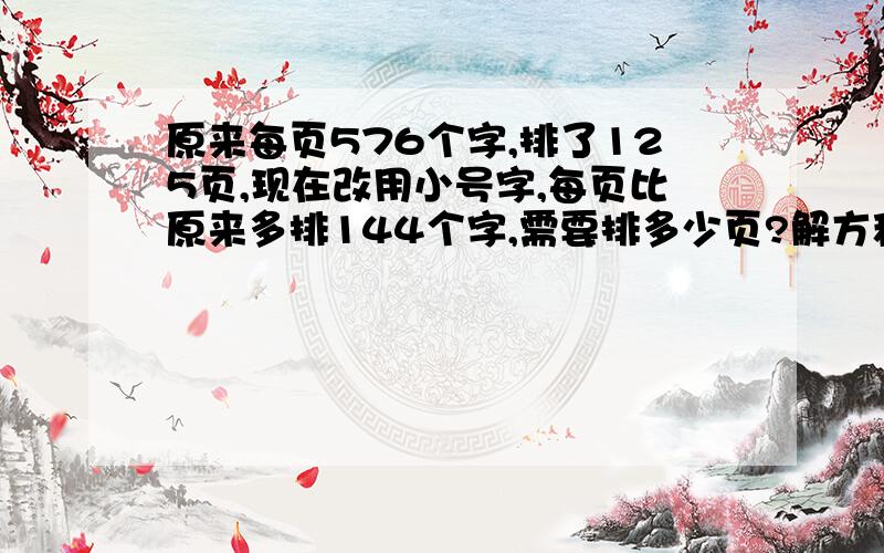 原来每页576个字,排了125页,现在改用小号字,每页比原来多排144个字,需要排多少页?解方程