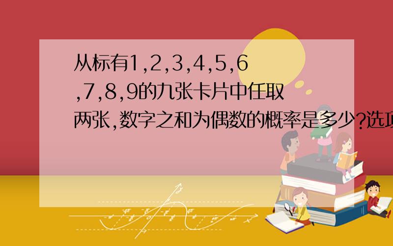 从标有1,2,3,4,5,6,7,8,9的九张卡片中任取两张,数字之和为偶数的概率是多少?选项 A 13/18 B 7/18 C 11/18 D 4/9