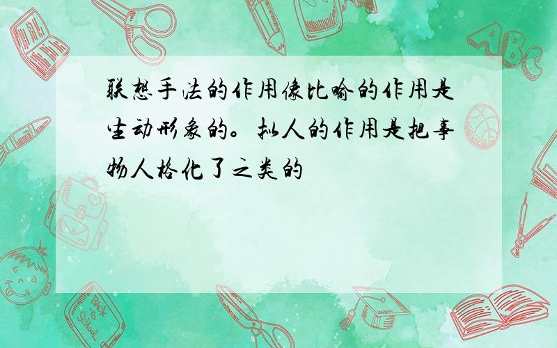 联想手法的作用像比喻的作用是生动形象的。拟人的作用是把事物人格化了之类的