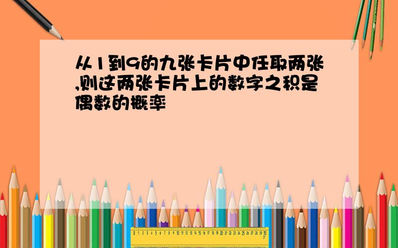 从1到9的九张卡片中任取两张,则这两张卡片上的数字之积是偶数的概率