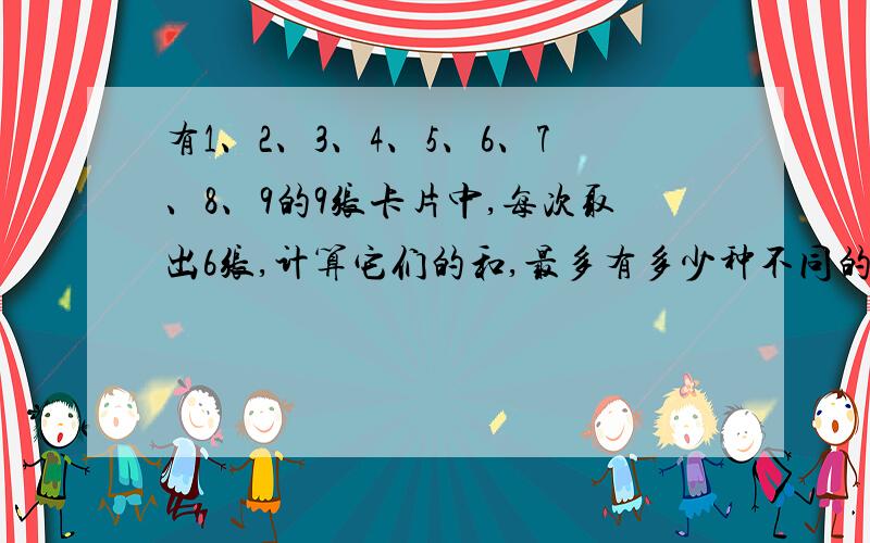 有1、2、3、4、5、6、7、8、9的9张卡片中,每次取出6张,计算它们的和,最多有多少种不同的和?